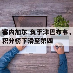 九州娱乐-塞内加尔-负于津巴布韦，积分榜下滑至第四的简单介绍