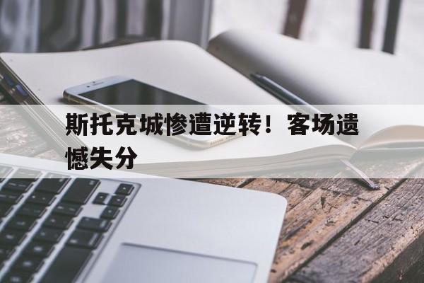 包含斯托克城惨遭逆转!客场遗憾失分的词条 包含斯托克城惨遭逆转!客场遗憾失分的词条
